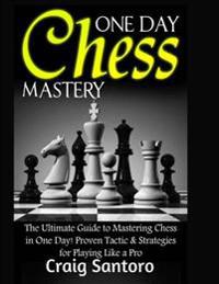 Chess: One Day Chess Mastery: The Ultimate Guide to Mastering Chess in One Day! Proven Tactic & Strategies for Playing Like a