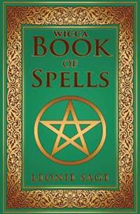 Wicca Book of Spells: A Spellbook for Beginners to Advanced Wiccans, Witches and Other Practitioners of Magic
