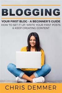 Blogging: Your First Blog - A Beginner's Guide: How to Set It Up, Write Your First Posts & Keep Creating Content