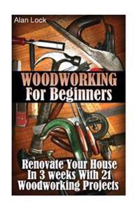 Woodworking for Beginners: Renovate Your House in 3 Weeks with 21 Woodworking Projects: (Household Hacks, DIY Projects, DIY Crafts, Wood Pallet P