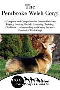 The Pembroke Welsh Corgi: A Complete and Comprehensive Owners Guide To: Buying, Owning, Health, Grooming, Training, Obedience, Understanding and