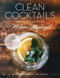 Clean Cocktails - Righteous Recipes for the Modernist Mixologist - Natural Sugars + Healthy Botanicals = Feel-Good Drinks