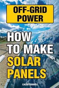 Off-Grid Power: How to Make Solar Panels