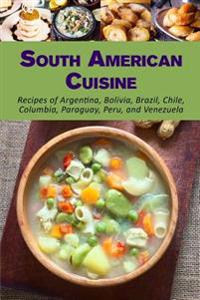 South American Cuisine: Recipes of Argentina, Bolivia, Brazil, Chile, Columbia, Paraguay, Peru, and Venezuela