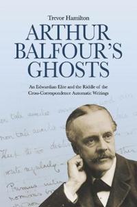 Arthur Balfour's Ghosts: An Edwardian Elite and the Riddle of the Cross-Correspondence Automatic Writings