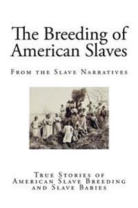 The Breeding of American Slaves: True Stories of American Slave Breeding and Slave Babies