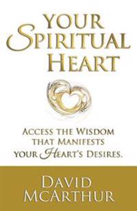 Your Spiritual Heart: Access the Wisdom That Manifests Your Heart's Desires