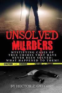 Unsolved Murders: Mystifying Cases of True Crimes That Have Never Been Solved: What Happened to Them?