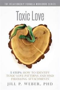 Toxic Love 5 Steps: How to Identify Toxic-Love Patterns and Find Fulfilling Attachments: The Relationship Formula Workbook Series