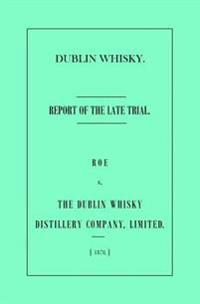 Dublin Whisky. Roe vs. the Dublin Whisky Distillery Company, Limited.: Report of the Late Trial