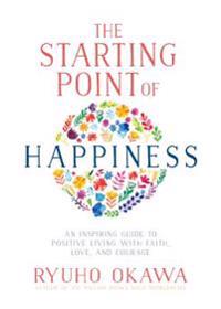 The Starting Point of Happiness: An Inspiring Guide to Positive Living with Faith, Love, and Courage