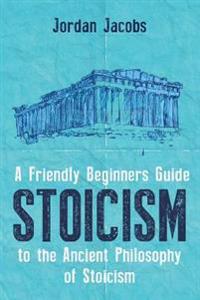Stoicism: A Friendly Beginners Guide to the Ancient Philosophy of Stoicism