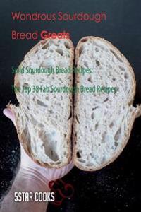 Wondrous Sourdough Bread Greats: Solid Sourdough Bread Recipes, the Top 38 Fab Sourdough Bread Recipes