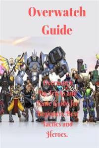 Overwatch Guide: Overwatch Tip, Tricks and Basic Guide for Beginners.Best Tactics and Heroes