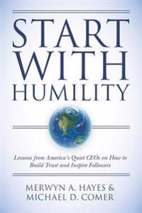 Start with Humility: Lessons from America's Quiet Ceos on How to Build Trust and Inspire Followers