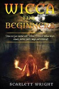 Wicca for Beginners: How to Get Started with Wicca, Discover Wiccan Beliefs, Rituals, Deities, Spells, Magic and Witchcraft