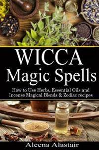 Wicca Magic Spells: How to Use Herbs, Essential Oils and Incense Magical Blends & Zodiac Recipes