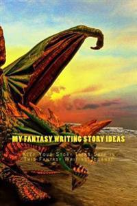 My Fantasy Writing Story Ideas: Keep Your Story Ideas Safe in This Fantasy Writing Journal