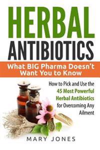 Herbal Antibiotics: What Big Pharma Doesn't Want You to Know - How to Pick and Use the 45 Most Powerful Herbal Antibiotics for Overcoming