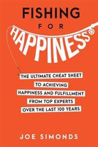 Fishing for Happiness: The Ultimate Cheat Sheet to Achieving Happiness and Fulfillment from Top Experts Over the Last 100 Years