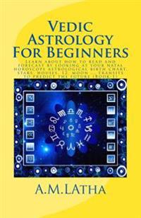 Vedic Astrology for Beginners: Learn about How to Read and Forecast by Looking at Your Natal Horoscope Astrological Birth Chart, Stars, Houses, 12, M