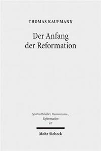 Der Anfang Der Reformation: Studien Zur Kontextualitat Der Theologie, Publizistik Und Inszenierung Luthers Und Der Reformatorischen Bewegung