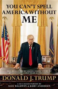 You Can't Spell America Without Me: The Really Tremendous Inside Story of My Fantastic First Year as President Donald J. Trump (a So-Called Parody)