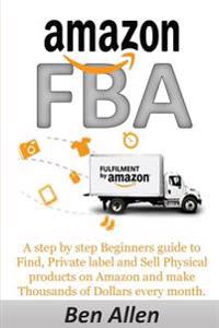 Amazon Fba: Fulfillment by Amazon: A Step by Step Beginners Guide to Find, Private Label and Sell Physical Products on Amazon and