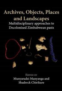 Archives, Objects, Places and Landscapes: Multidisciplinary Approaches to Decolonised Zimbabwean Pasts