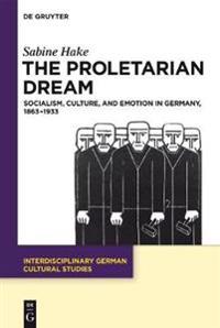 The Proletarian Dream: Socialism, Culture, and Emotion in Germany, 1863-1933