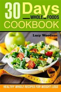 Whole: 30 Days Whole Foods Cookbook - Healthy Whole Recipes for Weight Loss