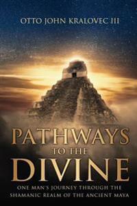 Pathways to the Divine: One Man's Journey Through the Shamanic Realm of the Ancient Maya