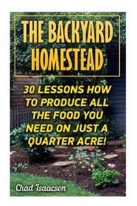 The Backyard Homestead: 30 Lessons How to Produce All the Food You Need on Just a Quarter Acre!