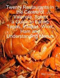 Twenty Restaurants In the Centre of Valencia, Spain; a Guide to Eating Tapas, Paellas, Wine, Ham and Understanding Menus