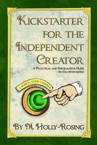 Kickstarter for the Independent Creator - Second Edition: A Practical and Informative Guide to Crowdfunding