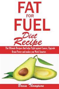 Fat for Fuel Diet Recipes: : The Ultimate Recipes That Helps Fight Against Cancer, Upgrade Brain Power and Makes You Work Smarter.