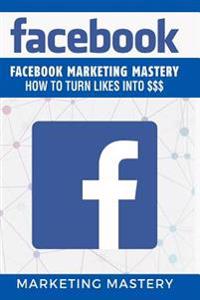 Facebook: Facebook Marketing Mastery - How to Turn Likes Into $$$