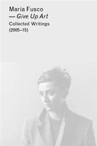 Give Up Art: Collected Writings (2005-15)