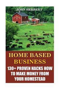Home Based Business: 130+ Proven Hacks How to Make Money from Your Homestead