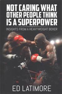 Not Caring What Other People Think Is a Superpower: Insights from a Heavyweight Boxer