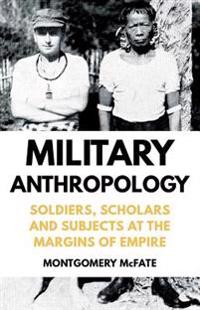 Military Anthropology: Soldiers, Scholars and Subjects at the Margins of Empire