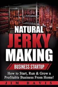 Natural Jerky Making Business Startup: How to Start, Run & Grow a Profitable Beef Jerky Business from Home!