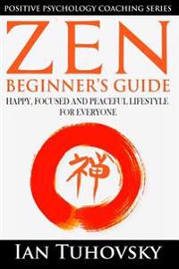 Zen: Beginner's Guide: Happy, Peaceful and Focused Lifestyle for Everyone