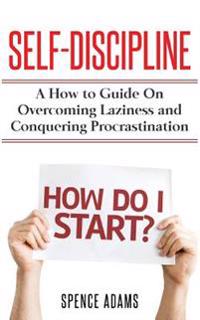 Self-Discipline: A How to Guide on Overcoming Laziness and Conquering Procrastination