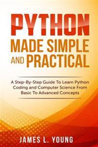 Python Made Simple and Practical: A Step-By-Step Guide to Learn Python Coding and Computer Science from Basic to Advanced Concepts.