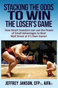 Stacking the Odds to Win the Loser's Game: How Smart Investors Can Use the Power of Small Advantages to Beat Wall Street at Its Own Game!