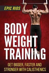 Body Weight Training: Get Bigger, Faster and Stronger with Calisthenics