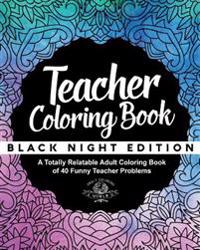 Teacher Coloring Book: Black Night Edition: A Totally Relatable Adult Coloring Book of 40 Funny Teacher Problems