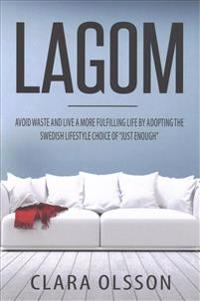 Lagom: Avoid Waste and Live a More Fulfilling Life by Adopting the Swedish Lifestyle Choice of Just Enough