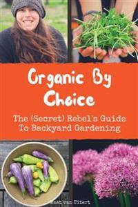 Organic by Choice: The (Secret) Rebel's Guide to Backyard Gardening